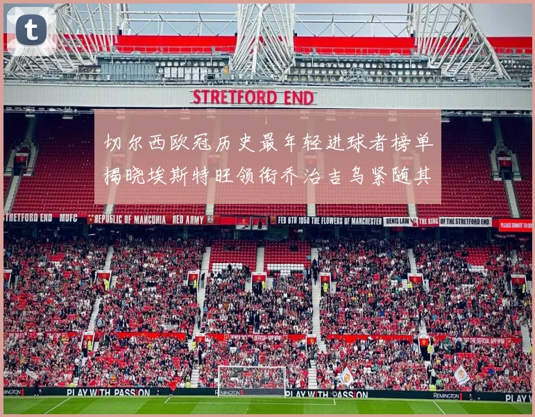 切尔西欧冠历史最年轻进球者榜单揭晓埃斯特旺领衔乔治吉乌紧随其后