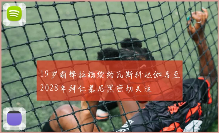 19岁前锋拉扬续约瓦斯科达伽马至2028年拜仁慕尼黑密切关注