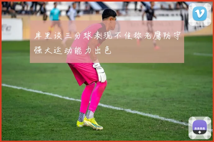 库里谈三分球表现不佳称老鹰防守强大运动能力出色