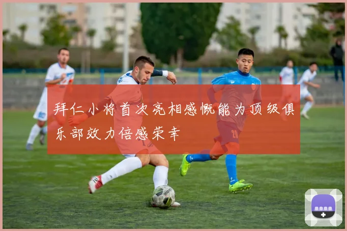 拜仁小将首次亮相感慨能为顶级俱乐部效力倍感荣幸