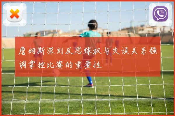 詹姆斯深刻反思球权与失误关系强调掌控比赛的重要性