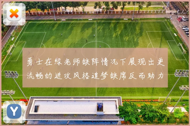 勇士在绿老师缺阵情况下展现出更流畅的进攻风格追梦缺席反而助力球队表现提升