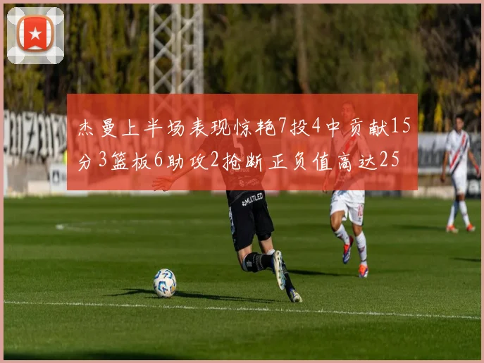 杰曼上半场表现惊艳7投4中贡献15分3篮板6助攻2抢断正负值高达25