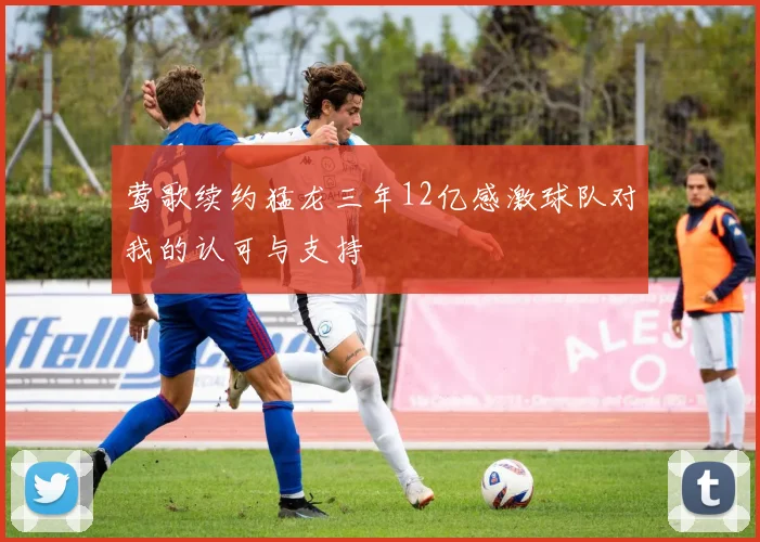 莺歌续约猛龙三年12亿感激球队对我的认可与支持