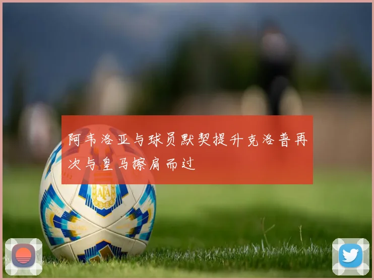 阿韦洛亚与球员默契提升克洛普再次与皇马擦肩而过