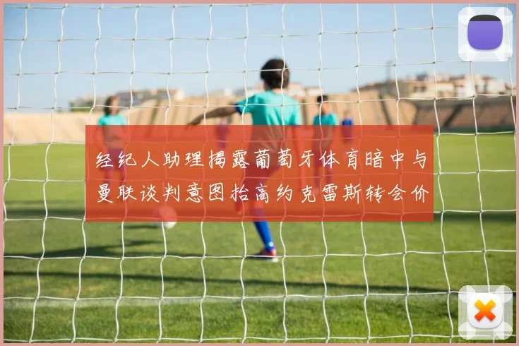 经纪人助理揭露葡萄牙体育暗中与曼联谈判意图抬高约克雷斯转会价格