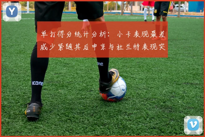 单打得分统计分析：小卡表现最差威少紧随其后申京与杜兰特表现突出