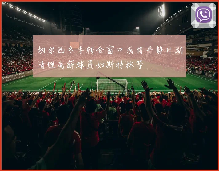 切尔西冬季转会窗口或将平静计划清理高薪球员如斯特林等