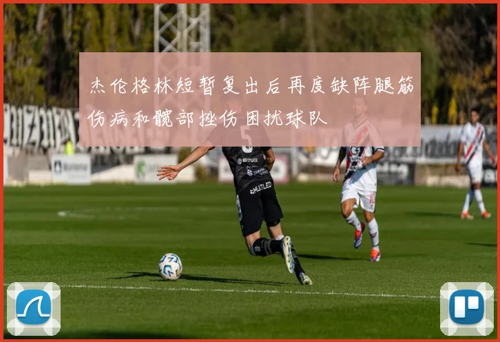 杰伦格林短暂复出后再度缺阵腿筋伤病和髋部挫伤困扰球队