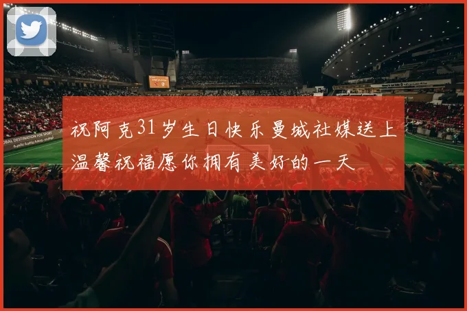 祝阿克31岁生日快乐曼城社媒送上温馨祝福愿你拥有美好的一天