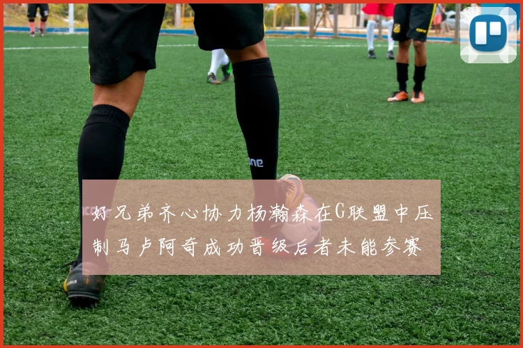 好兄弟齐心协力杨瀚森在G联盟中压制马卢阿奇成功晋级后者未能参赛