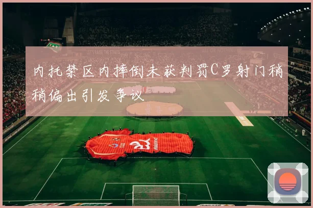 内托禁区内摔倒未获判罚C罗射门稍稍偏出引发争议