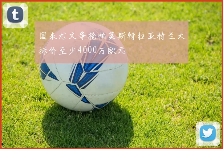 国米尤文争抢帕莱斯特拉亚特兰大标价至少4000万欧元