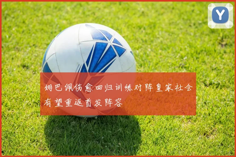 姆巴佩伤愈回归训练对阵皇家社会有望重返首发阵容