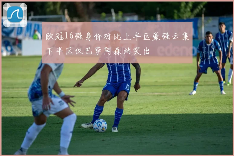 欧冠16强身价对比上半区豪强云集下半区仅巴萨阿森纳突出