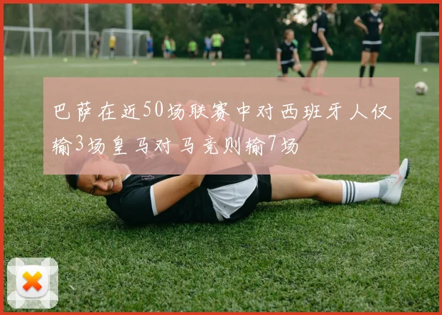 巴萨在近50场联赛中对西班牙人仅输3场皇马对马竞则输7场