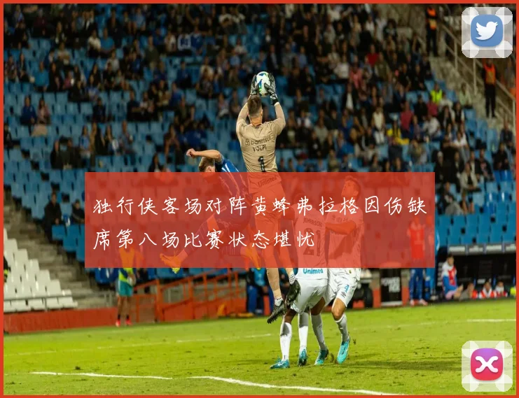 独行侠客场对阵黄蜂弗拉格因伤缺席第八场比赛状态堪忧