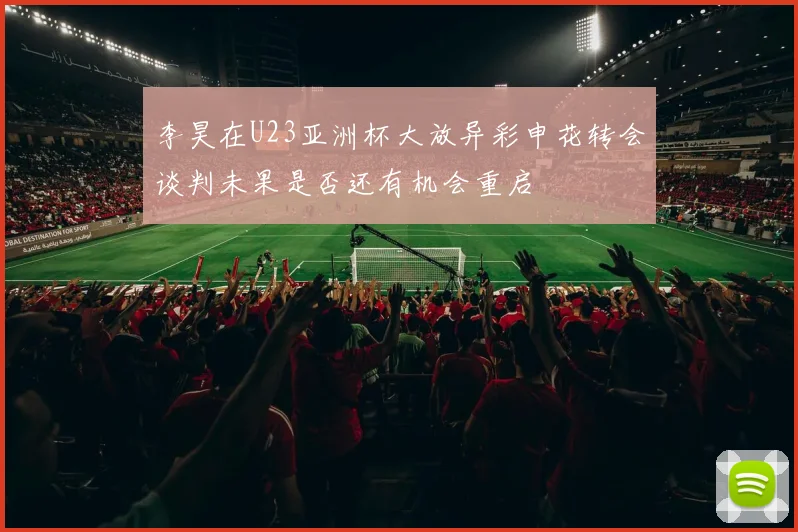 李昊在U23亚洲杯大放异彩申花转会谈判未果是否还有机会重启