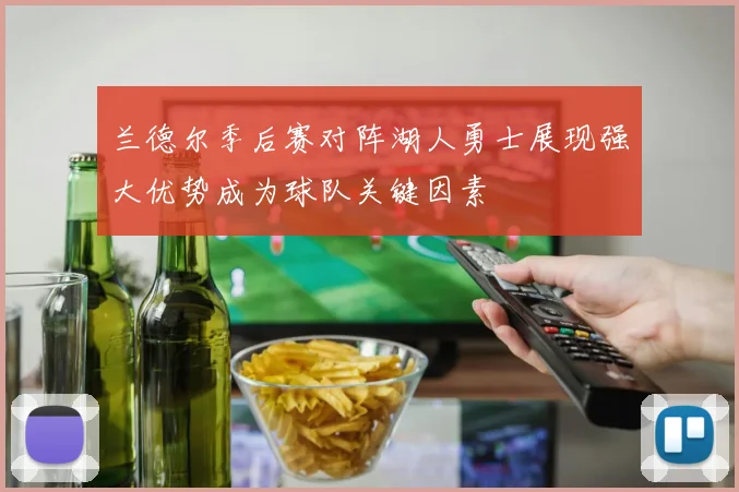 兰德尔季后赛对阵湖人勇士展现强大优势成为球队关键因素