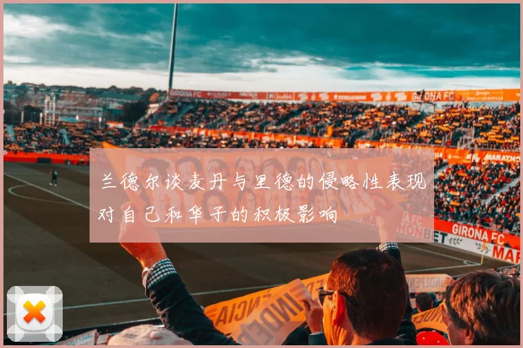 兰德尔谈麦丹与里德的侵略性表现对自己和华子的积极影响