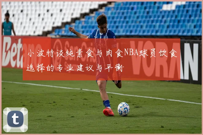 小波特谈纯素食与肉食NBA球员饮食选择的专业建议与平衡