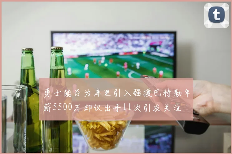 勇士能否为库里引入强援巴特勒年薪5500万却仅出手11次引发关注