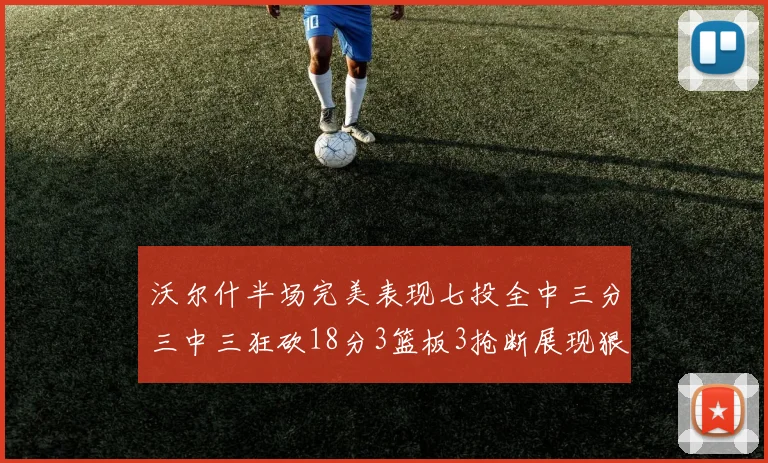 沃尔什半场完美表现七投全中三分三中三狂砍18分3篮板3抢断展现狠人风范