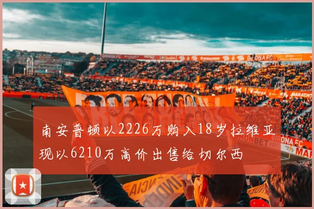 南安普顿以2226万购入18岁拉维亚现以6210万高价出售给切尔西