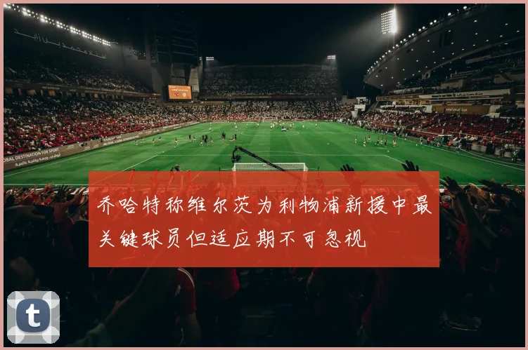 乔哈特称维尔茨为利物浦新援中最关键球员但适应期不可忽视