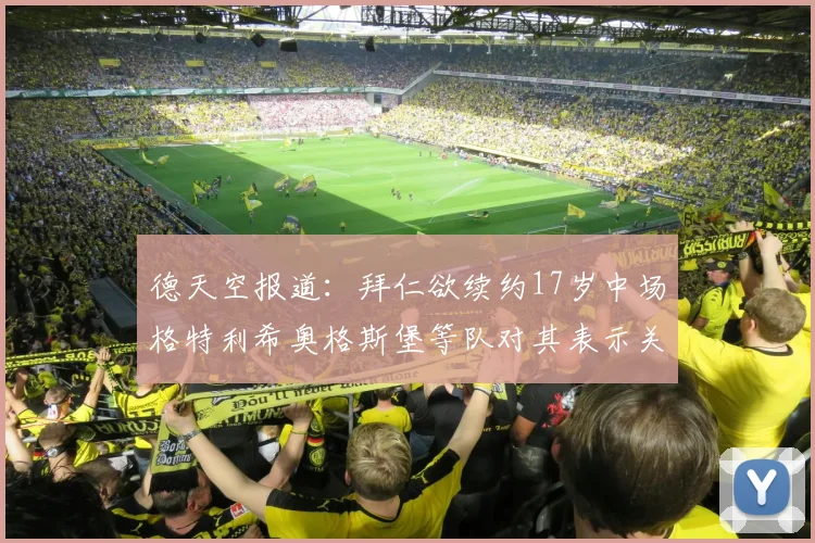 德天空报道：拜仁欲续约17岁中场格特利希奥格斯堡等队对其表示关注