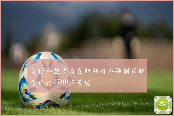 马伦加盟罗马在即租借加强制买断总价达2700万英镑