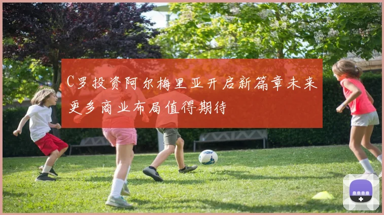 C罗投资阿尔梅里亚开启新篇章未来更多商业布局值得期待